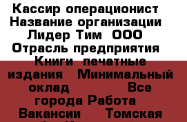 Кассир-операционист › Название организации ­ Лидер Тим, ООО › Отрасль предприятия ­ Книги, печатные издания › Минимальный оклад ­ 15 000 - Все города Работа » Вакансии   . Томская обл.,Кедровый г.